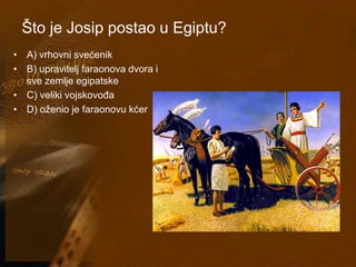 Što je Josip postao u Egiptu? 
• A) vrhovni svećenik 
• B) upravitelj faraonova dvora i 
sve zemlje egipatske 
• C) veliki vojskovođa 
• D) oženio je faraonovu kćer 
 