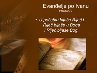 Evanđelje po Ivanu 
PROSLOV 
• U početku bijaše Riječ i 
Riječ bijaše u Boga 
i Riječ bijaše Bog. 
 
