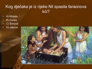 Kog dječaka je iz rijeke Nil spasila faraonova 
kći? 
• A) Mojsija 
• B) Josipa 
• C) Šimuna 
• D) Jakova 
 