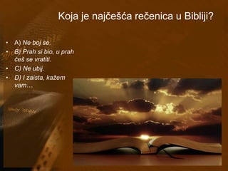 Koja je najčešća rečenica u Bibliji? 
• A) Ne boj se. 
• B) Prah si bio, u prah 
ćeš se vratiti. 
• C) Ne ubij. 
• D) I zaista, kažem 
vam… 
 