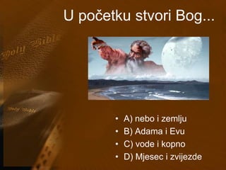 U početku stvori Bog... 
• A) nebo i zemlju 
• B) Adama i Evu 
• C) vode i kopno 
• D) Mjesec i zvijezde 
 