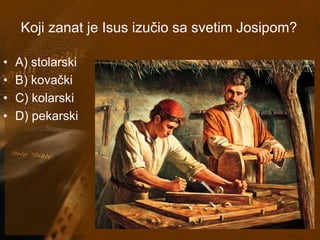 Koji zanat je Isus izučio sa svetim Josipom? 
• A) stolarski 
• B) kovački 
• C) kolarski 
• D) pekarski 
 