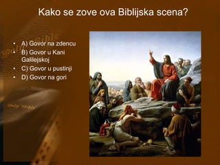 Kako se zove ova Biblijska scena? 
• A) Govor na zdencu 
• B) Govor u Kani 
Galilejskoj 
• C) Govor u pustinji 
• D) Govor na gori 
 
