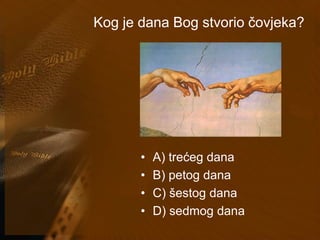 Kog je dana Bog stvorio čovjeka? 
• A) trećeg dana 
• B) petog dana 
• C) šestog dana 
• D) sedmog dana 
 