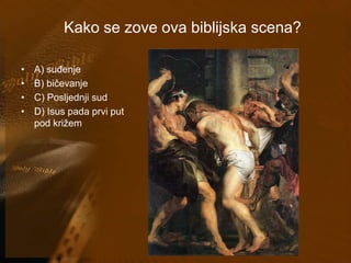 Kako se zove ova biblijska scena? 
• A) suđenje 
• B) bičevanje 
• C) Posljednji sud 
• D) Isus pada prvi put 
pod križem 
 