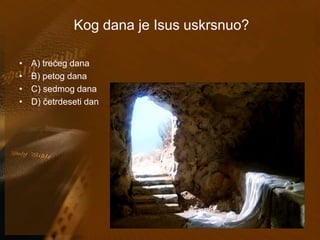 Kog dana je Isus uskrsnuo? 
• A) trećeg dana 
• B) petog dana 
• C) sedmog dana 
• D) četrdeseti dan 
 