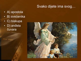 Svako dijete ima svog… 
• A) apostola 
• B) svećenika 
• C) biskupa 
• D) anđela 
čuvara 
 