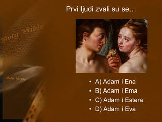 Prvi ljudi zvali su se… 
• A) Adam i Ena 
• B) Adam i Ema 
• C) Adam i Estera 
• D) Adam i Eva 
 