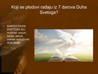 Koji se plodovi rađaju iz 7 darova Duha 
Svetoga? 
• DAROVI DUHA 
SVETOGA SU: 
mudrost, razum, 
savjet, jakost, 
znanje, pobožnost, 
strah Božji 
 