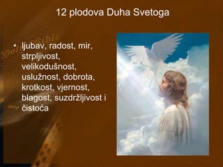 12 plodova Duha Svetoga 
• ljubav, radost, mir, 
strpljivost, 
velikodušnost, 
uslužnost, dobrota, 
krotkost, vjernost, 
blagost, suzdržljivost i 
čistoća 
 