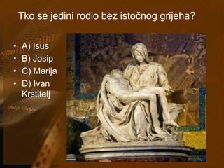 Tko se jedini rodio bez istočnog grijeha? 
• A) Isus 
• B) Josip 
• C) Marija 
• D) Ivan 
Krstitelj 
 