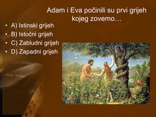 Adam i Eva počinili su prvi grijeh 
kojeg zovemo… 
• A) Istinski grijeh 
• B) Istočni grijeh 
• C) Zabludni grijeh 
• D) Zapadni grijeh 
 
