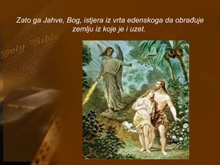 Zato ga Jahve, Bog, istjera iz vrta edenskoga da obrađuje 
zemlju iz koje je i uzet. 
 