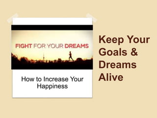 Keep Your
Goals &
Dreams
AliveHow to Increase Your
Happiness
 