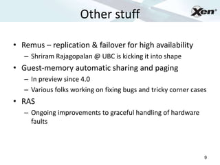 Other stuff
                                                                    ®




• Remus – replication & failover for high availability
   – Shriram Rajagopalan @ UBC is kicking it into shape
• Guest-memory automatic sharing and paging
   – In preview since 4.0
   – Various folks working on fixing bugs and tricky corner cases
• RAS
   – Ongoing improvements to graceful handling of hardware
     faults



                                                                9
 