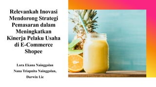 Relevankah Inovasi
Mendorong Strategi
Pemasaran dalam
Meningkatkan
Kinerja Pelaku Usaha
di E-Commerce
Shopee
Lora Ekana Nainggolan
Nana Triapnita Nainggolan,
Darwin Lie
 