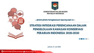 KEMENTERIAN DALAM NEGERI
REPUBLIK INDONESIA
Jakarta, 21 Juli 2020
@kemendagri @kemendagri @kemendagri_ri
STRATEGI INTEGRASI PERENCANAAN DALAM
PENGELOLAAN KAWASAN KONSERVASI
PERAIRAN INDONESIA 2020-2030
---BISIKBISIKPENGELOLAANRUANGLAUT #3---
 