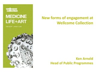 New forms of engagement at
       Wellcome Collection




                    Ken Arnold
    Head of Public Programmes
 