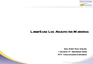 Large-Scale Log Analysis for Marketing   Copyright  ©  2011 NTT Communications Co., Ltd. All Rights Reserved. Kenji Hara/ Yukio Uematsu Innovative IP Architecture Center NTT Communications Corporation 