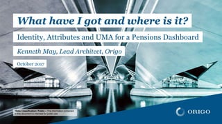 {{{
*Data Classification: Public – The information contained
in this document is intended for public use.
What have I got and where is it?
Identity, Attributes and UMA for a Pensions Dashboard
Kenneth May, Lead Architect, Origo
October 2017
 