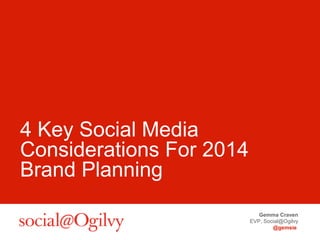 Gemma Craven
EVP, Social@Ogilvy
@gemsie
4 Key Social Media
Considerations For 2014
Brand Planning
 