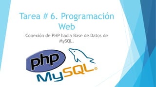 Tarea # 6. Programación
Web
Conexión de PHP hacia Base de Datos de
MySQL.
 