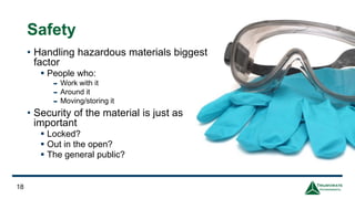 18
Safety
• Handling hazardous materials biggest
factor
▪ People who:
- Work with it
- Around it
- Moving/storing it
• Security of the material is just as
important
▪ Locked?
▪ Out in the open?
▪ The general public?
 