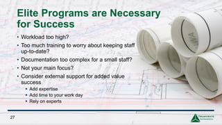 27
Elite Programs are Necessary
for Success
• Workload too high?
• Too much training to worry about keeping staff
up-to-date?
• Documentation too complex for a small staff?
• Not your main focus?
• Consider external support for added value
success
▪ Add expertise
▪ Add time to your work day
▪ Rely on experts
 