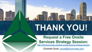 THANK YOU!
Request a Free Onsite
Services Strategy Session:
http://info.triumvirate.com/free-onsite-services-strategy-session
Charlotte Scott: cscott@triumvirate.com
 