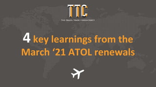 4 key learnings from the
March ‘21 ATOL renewals
 