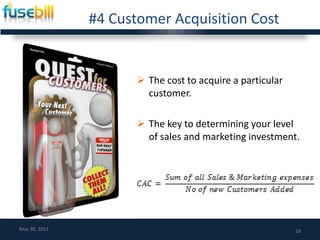 #4 Customer Acquisition Cost
 The cost to acquire a particular
customer.
 The key to determining your level
of sales and marketing investment.
18May 30, 2013
 