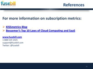 26
For more information on subscription metrics:
 KISSmetrics Blog
 Bessemer’s Top 10 Laws of Cloud Computing and SaaS
www.fusebill.com
1-888-519-1425
support@fusebill.com
Twitter: @fusebill
References
 
