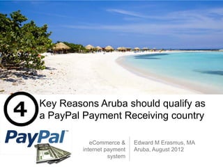 Key Reasons Aruba should qualify as
a PayPal Payment Receiving country

            eCommerce &     Edward M Erasmus, MA
         internet payment   Aruba, August 2012
                   system
 
