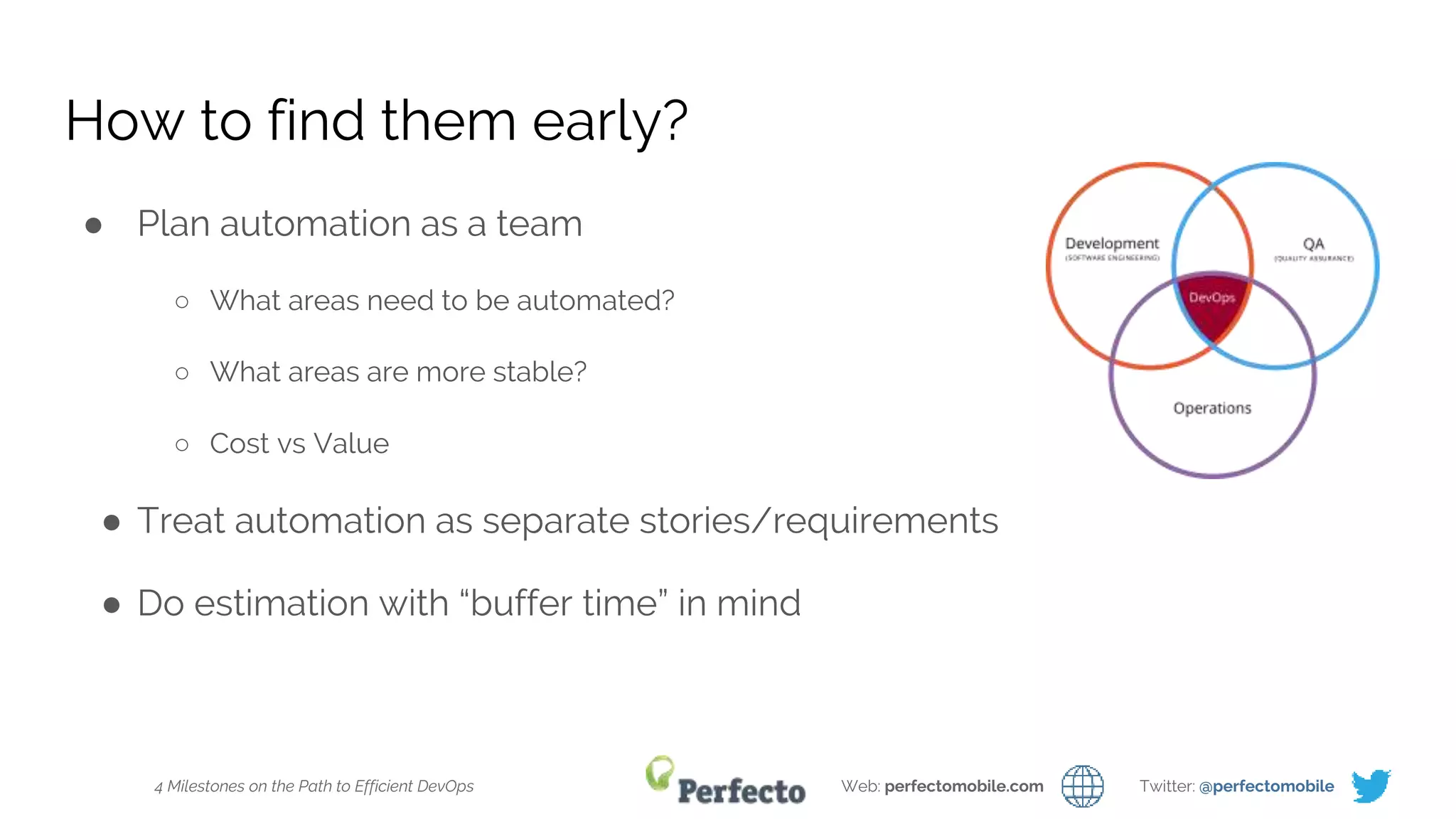 4 Milestones on the Path to Efficient DevOps Web: perfectomobile.com Twitter: @perfectomobile
How to find them early?
● Plan automation as a team
○ What areas need to be automated?
○ What areas are more stable?
○ Cost vs Value
● Treat automation as separate stories/requirements
● Do estimation with “buffer time” in mind
 
