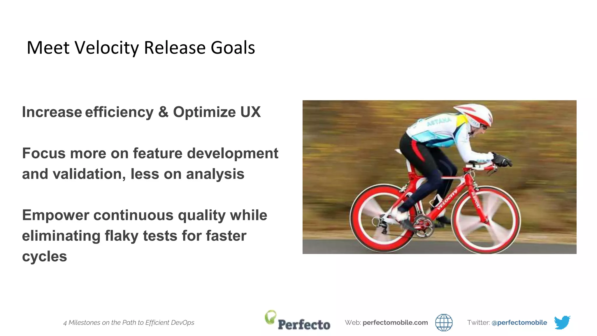 4 Milestones on the Path to Efficient DevOps Web: perfectomobile.com Twitter: @perfectomobile
Meet Velocity Release Goals
Increase efficiency & Optimize UX
Focus more on feature development
and validation, less on analysis
Empower continuous quality while
eliminating flaky tests for faster
cycles
 