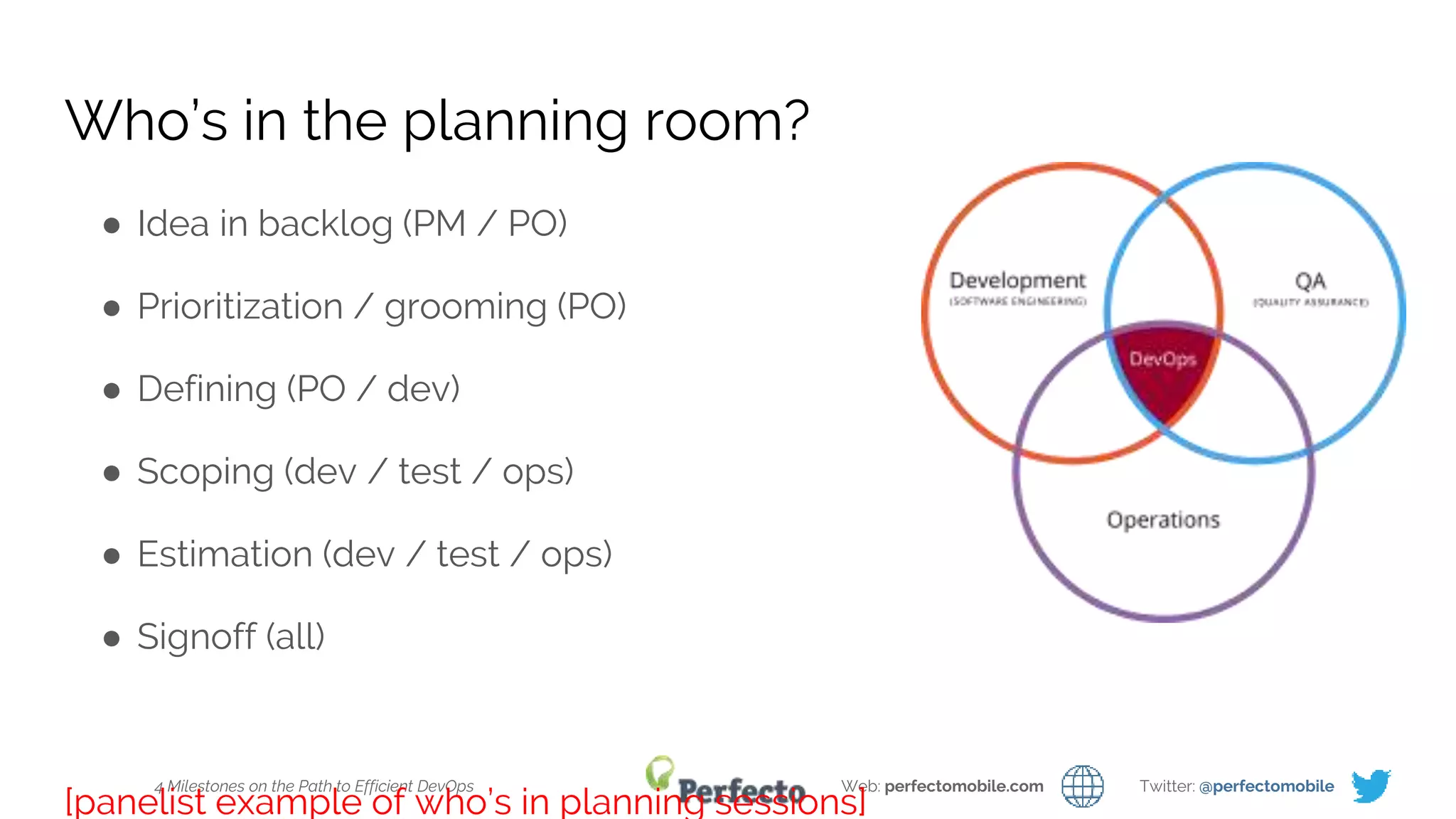 4 Milestones on the Path to Efficient DevOps Web: perfectomobile.com Twitter: @perfectomobile
Who’s in the planning room?
● Idea in backlog (PM / PO)
● Prioritization / grooming (PO)
● Defining (PO / dev)
● Scoping (dev / test / ops)
● Estimation (dev / test / ops)
● Signoff (all)
[panelist example of who’s in planning sessions]
 