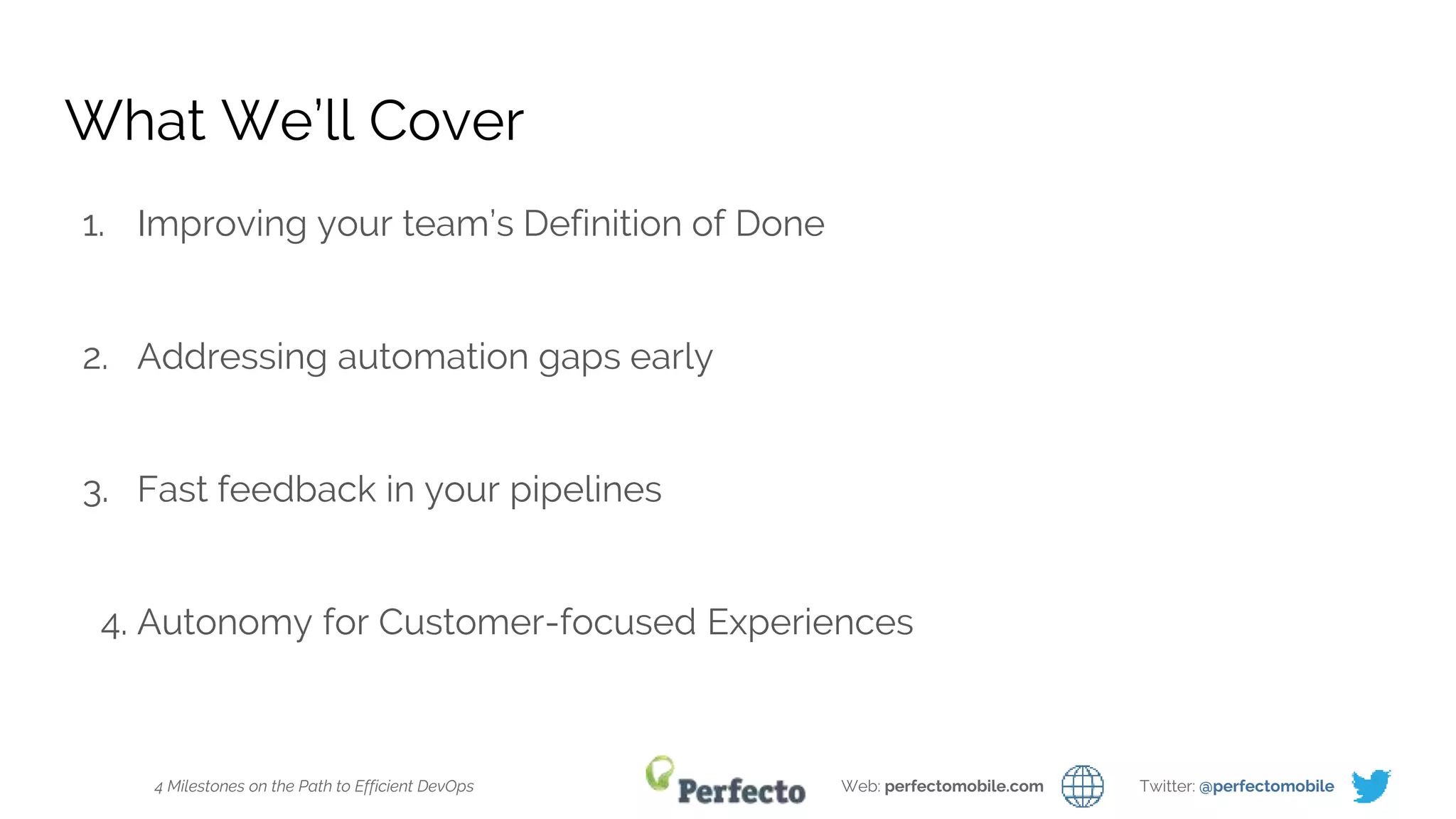 4 Milestones on the Path to Efficient DevOps Web: perfectomobile.com Twitter: @perfectomobile
What We’ll Cover
1. Improving your team’s Definition of Done
2. Addressing automation gaps early
3. Fast feedback in your pipelines
4. Autonomy for Customer-focused Experiences
 