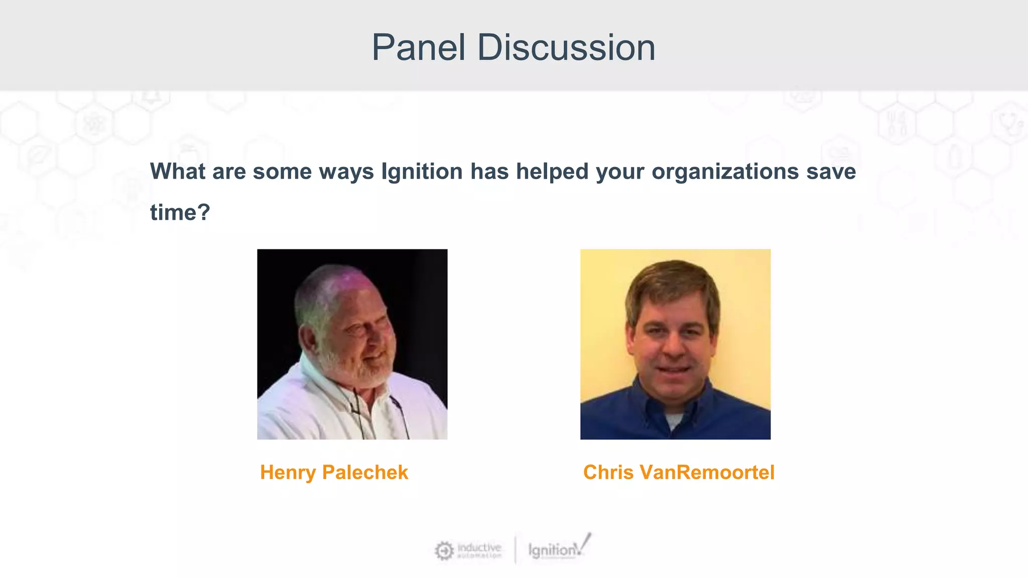 Panel Discussion
What are some ways Ignition has helped your organizations save
time?
Henry Palechek Chris VanRemoortel
 