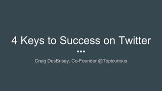5 Keys to Success on Twitter
Craig DesBrisay, Co-Founder @Topicurious
 