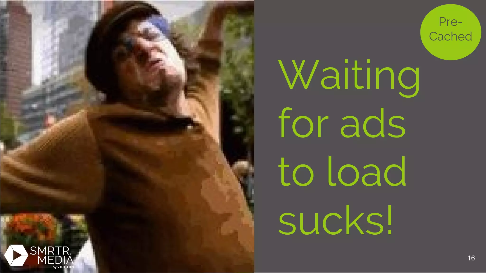 Pre-
Cached
Waiting
for ads
to load
sucks!
16
 