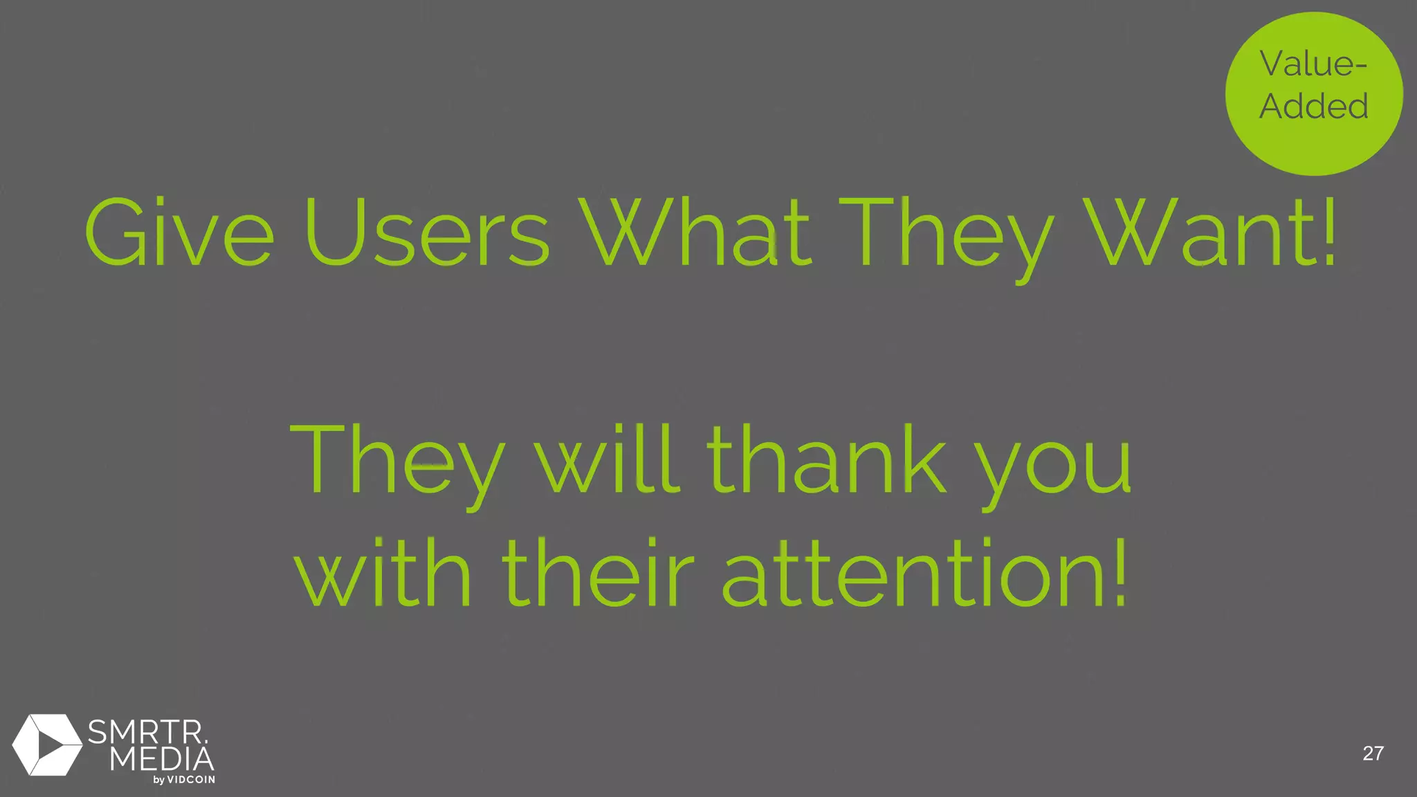 Give Users What They Want!
They will thank you
with their attention!
Value-
Added
27
 