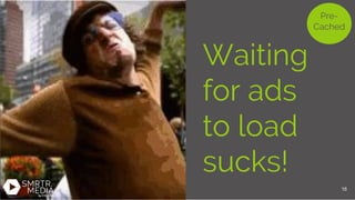 Pre-
Cached
Waiting
for ads
to load
sucks!
16
 
