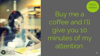 Buy me a
coffee and I’ll
give you 10
minutes of my
attention.
Value-
Added
32
 