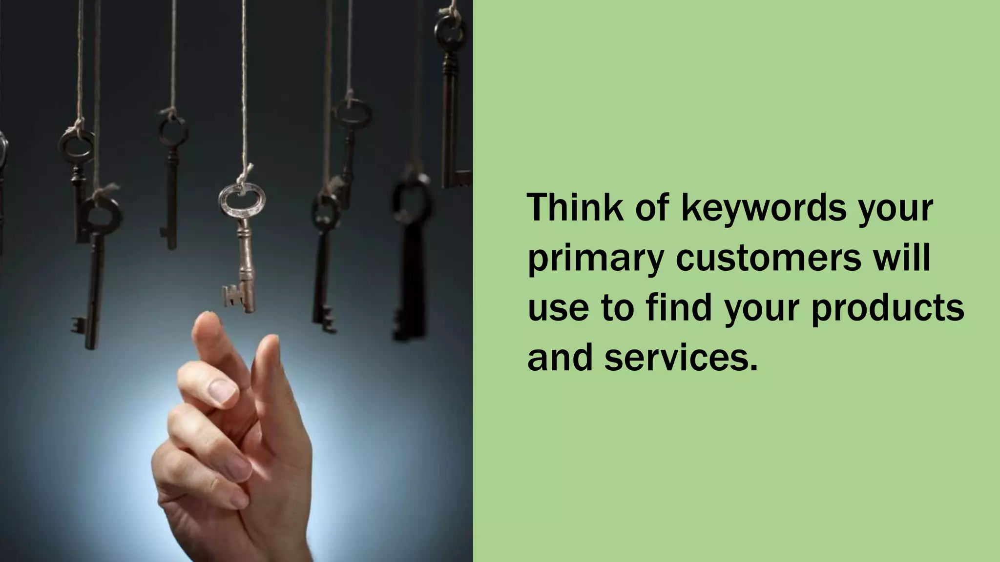 Think of keywords your
primary customers will
use to find your products
and services.
 
