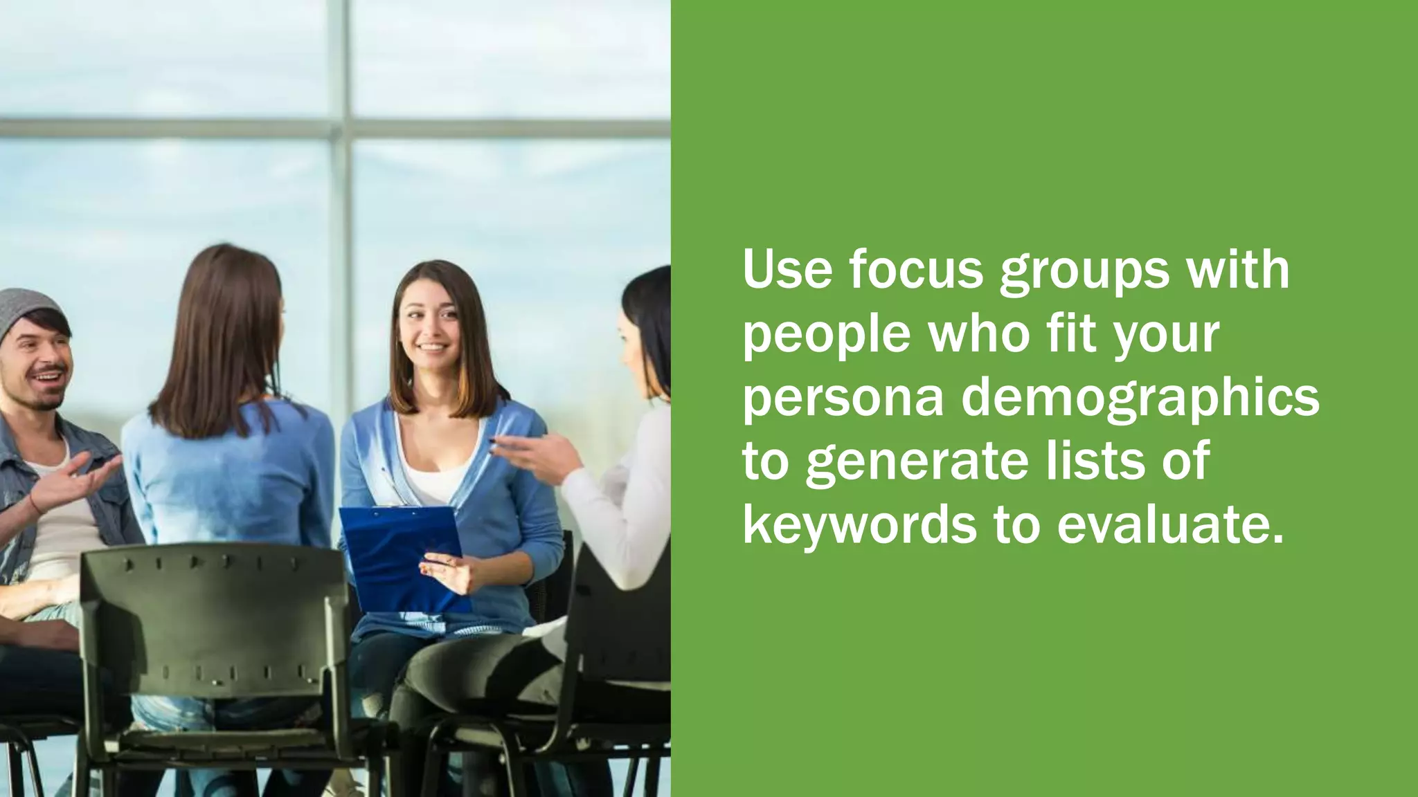 Use focus groups with
people who fit your
persona demographics
to generate lists of
keywords to evaluate.
 