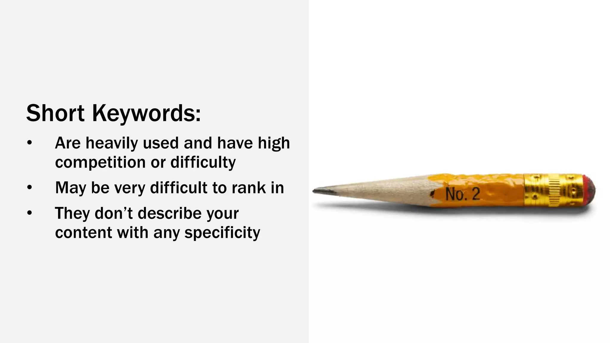 Short Keywords:
• Are heavily used and have high
competition or difficulty
• May be very difficult to rank in
• They don’t describe your
content with any specificity
 