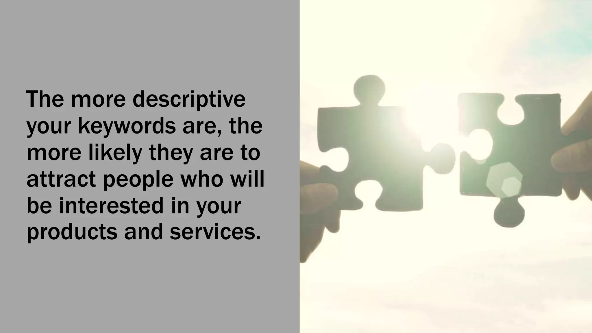 The more descriptive
your keywords are, the
more likely they are to
attract people who will
be interested in your
products and services.
 
