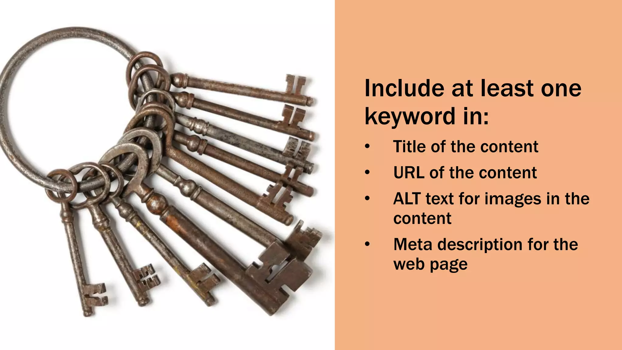 Include at least one
keyword in:
• Title of the content
• URL of the content
• ALT text for images in the
content
• Meta description for the
web page
 