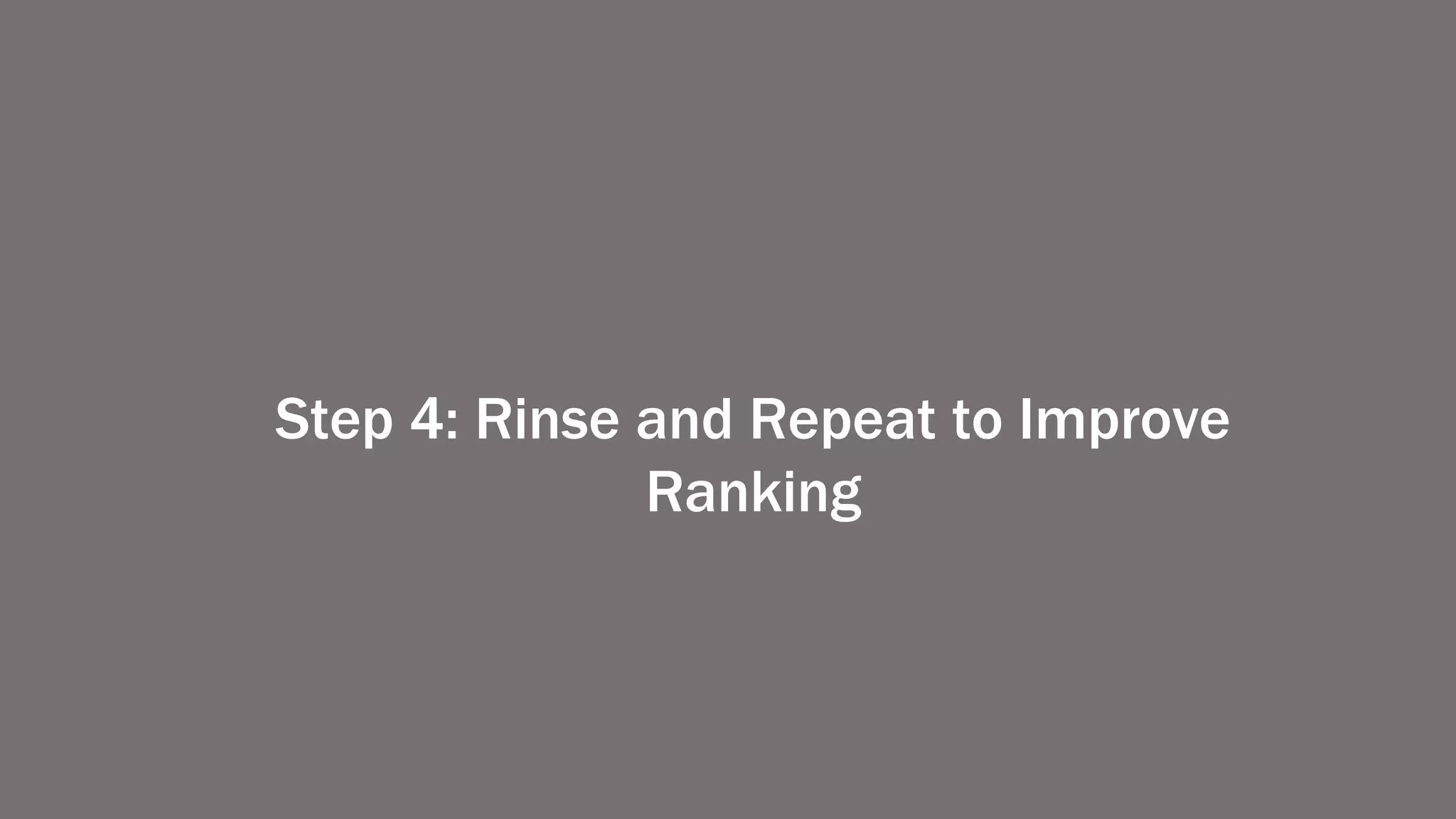 Step 4: Rinse and Repeat to Improve
Ranking
 