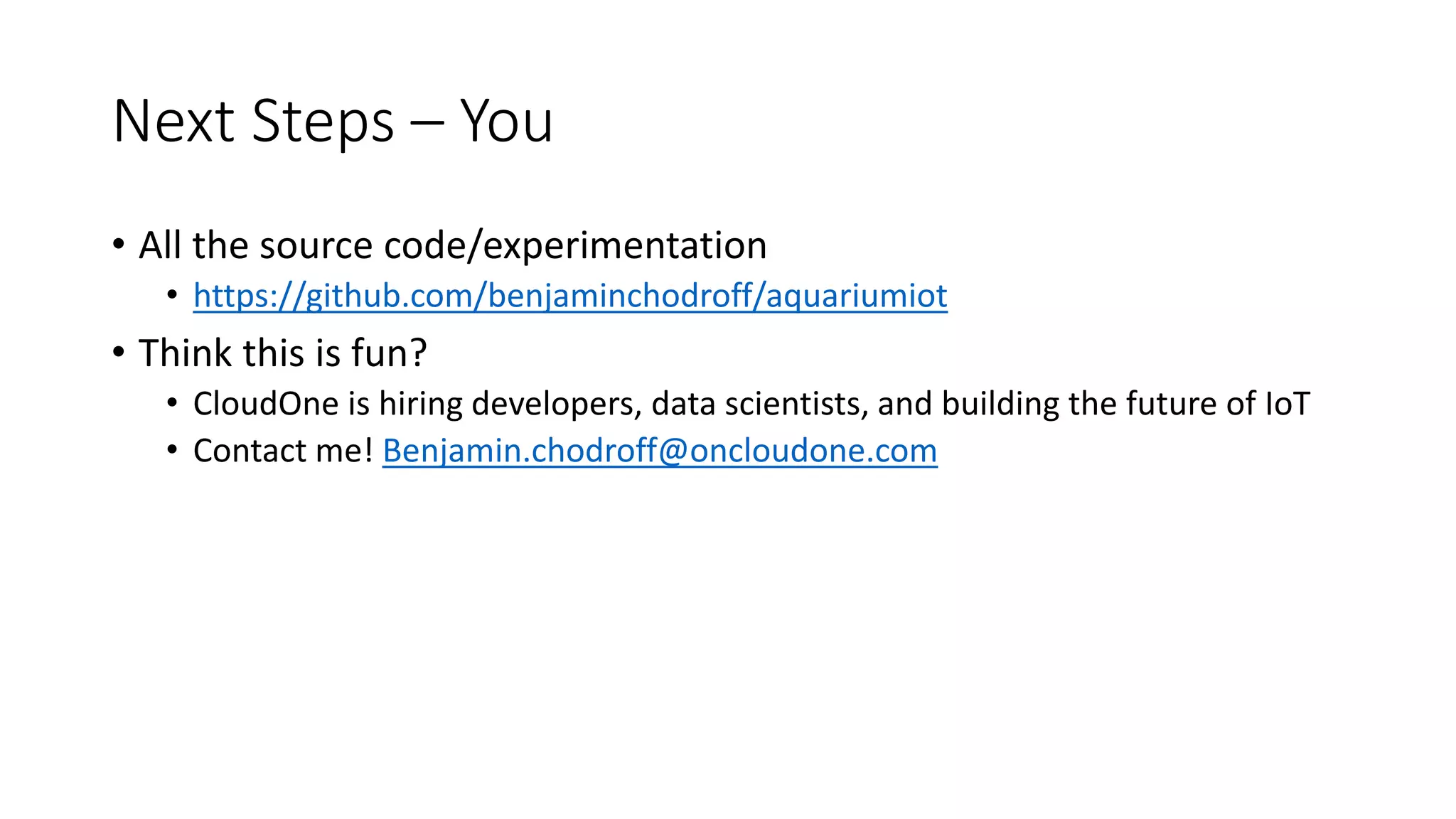 Next Steps – You
• All the source code/experimentation
• https://github.com/benjaminchodroff/aquariumiot
• Think this is fun?
• CloudOne is hiring developers, data scientists, and building the future of IoT
• Contact me! Benjamin.chodroff@oncloudone.com
 